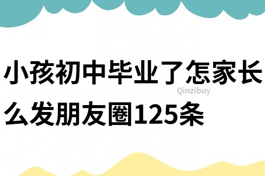 小孩初中畢業(yè)了怎家長(zhǎng)么發(fā)朋友圈125條