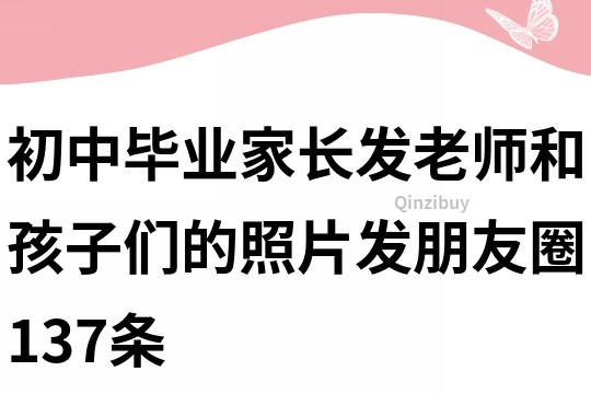 初中畢業(yè)家長發(fā)老師和孩子們的照片發(fā)朋友圈137條