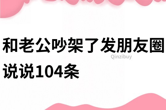 和老公吵架了發朋友圈說說104條