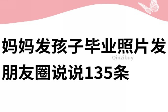 媽媽發(fā)孩子畢業(yè)照片發(fā)朋友圈說說135條