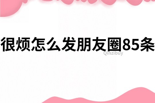 很煩怎么發(fā)朋友圈85條