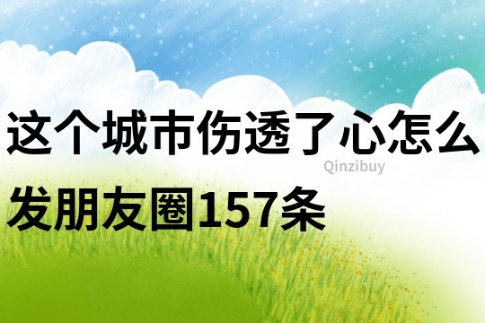 這個城市傷透了心怎么發朋友圈157條