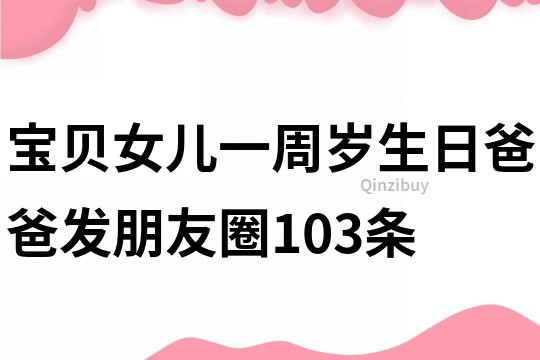 寶貝女兒一周歲生日爸爸發朋友圈103條