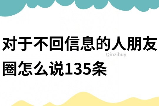 對于不回信息的人朋友圈怎么說135條