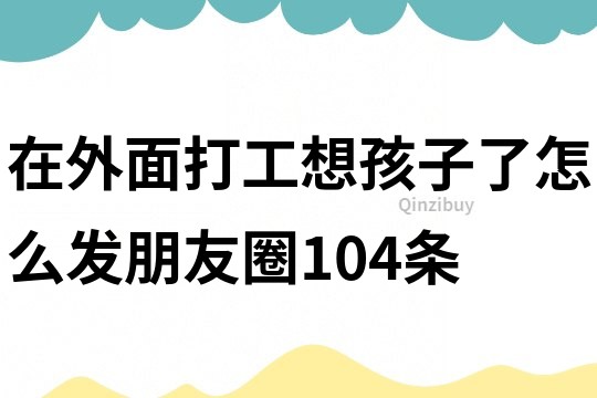 在外面打工想孩子了怎么發朋友圈104條