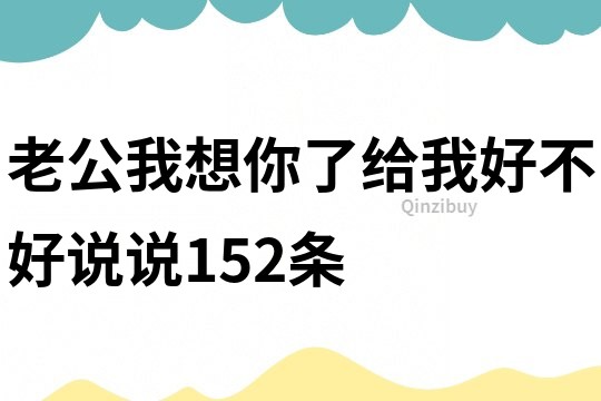 老公我想你了給我好不好說(shuō)說(shuō)152條