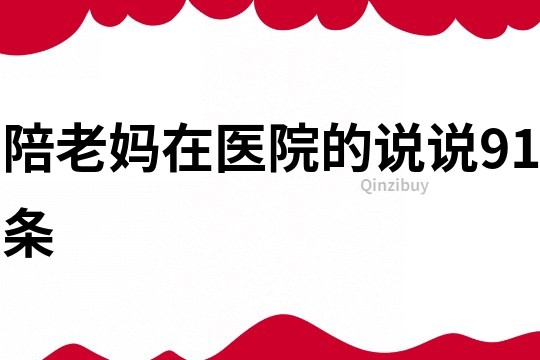 陪老媽在醫(yī)院的說(shuō)說(shuō)91條