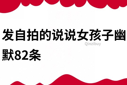 發自拍的說說女孩子幽默82條