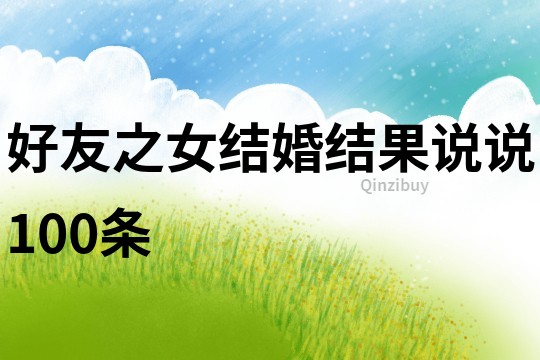 好友之女結(jié)婚結(jié)果說(shuō)說(shuō)100條