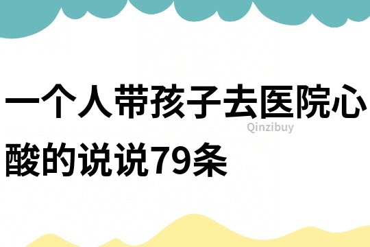 一個人帶孩子去醫院心酸的說說79條