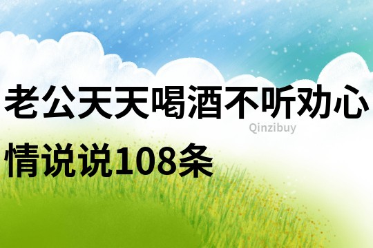 老公天天喝酒不聽勸心情說說108條