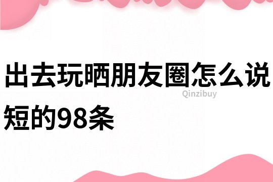 出去玩曬朋友圈怎么說短的98條