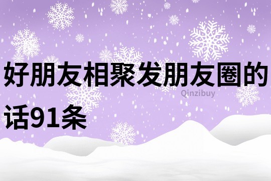 好朋友相聚發朋友圈的話91條