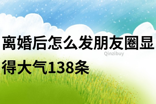 離婚后怎么發(fā)朋友圈顯得大氣138條