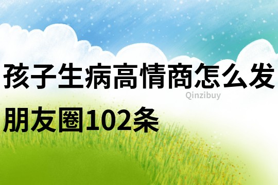 孩子生病高情商怎么發(fā)朋友圈102條