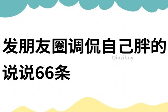 發朋友圈調侃自己胖的說說66條
