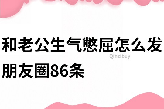和老公生氣憋屈怎么發朋友圈86條