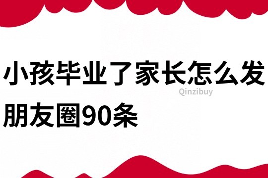 小孩畢業(yè)了家長怎么發(fā)朋友圈90條