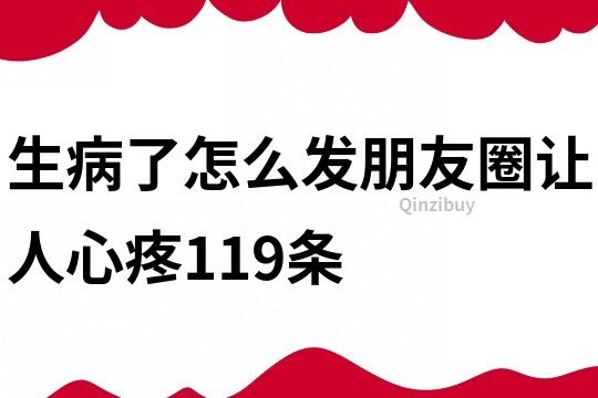 生病了怎么發朋友圈讓人心疼119條