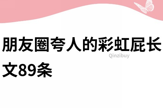 朋友圈夸人的彩虹屁長文89條