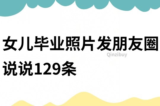 女兒畢業(yè)照片發(fā)朋友圈說說129條