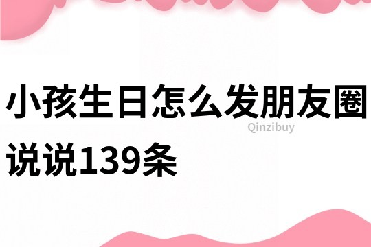 小孩生日怎么發朋友圈說說139條