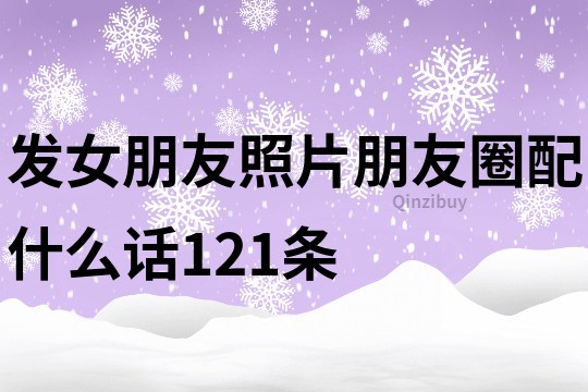 發(fā)女朋友照片朋友圈配什么話121條