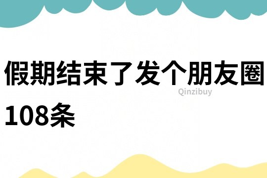 假期結(jié)束了發(fā)個朋友圈108條