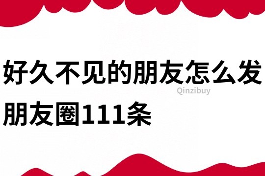 好久不見的朋友怎么發朋友圈111條