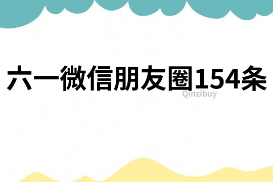 六一微信朋友圈154條