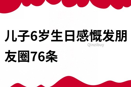 兒子6歲生日感慨發朋友圈76條
