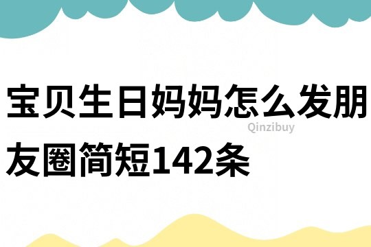 寶貝生日媽媽怎么發(fā)朋友圈簡短142條