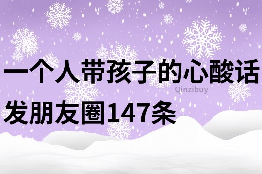 一個(gè)人帶孩子的心酸話發(fā)朋友圈147條