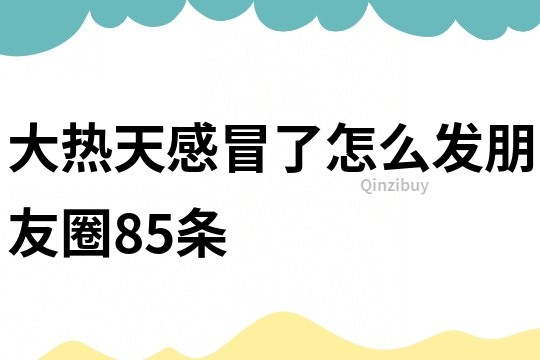 大熱天感冒了怎么發朋友圈85條