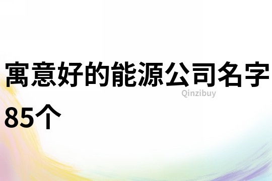 寓意好的能源公司名字85個