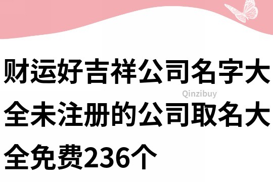 財(cái)運(yùn)好吉祥公司名字大全,未注冊(cè)的公司取名大全免費(fèi)236個(gè)