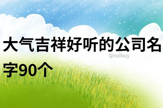 大氣吉祥好聽的公司名字90個