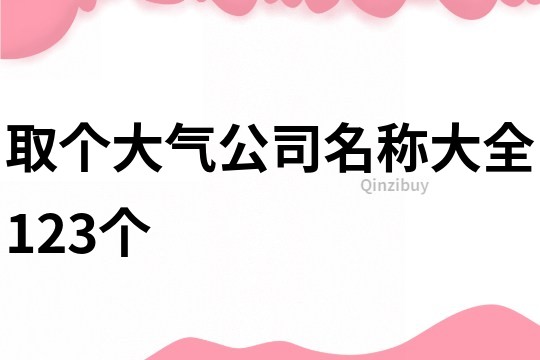 取個大氣公司名稱大全123個