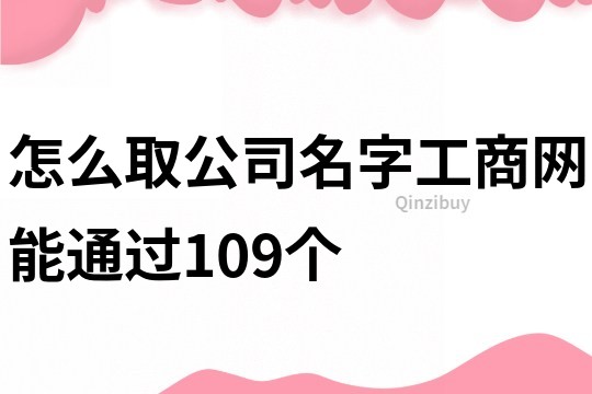 怎么取公司名字工商網(wǎng)能通過109個