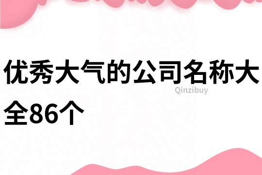 優(yōu)秀大氣的公司名稱大全86個(gè)