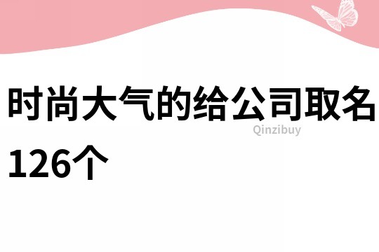 時(shí)尚大氣的給公司取名126個(gè)