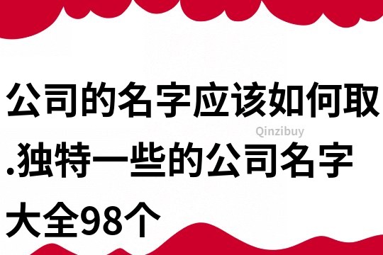 公司的名字應(yīng)該如何取.獨(dú)特一些的公司名字大全98個(gè)