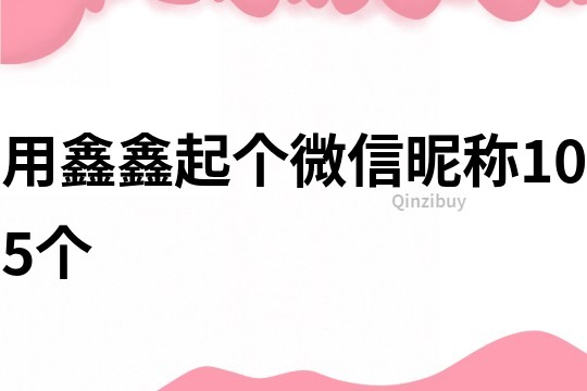 用鑫鑫起個微信昵稱105個