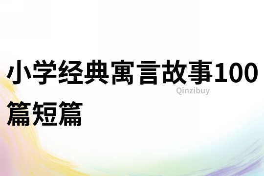 小學(xué)經(jīng)典寓言故事100篇短篇