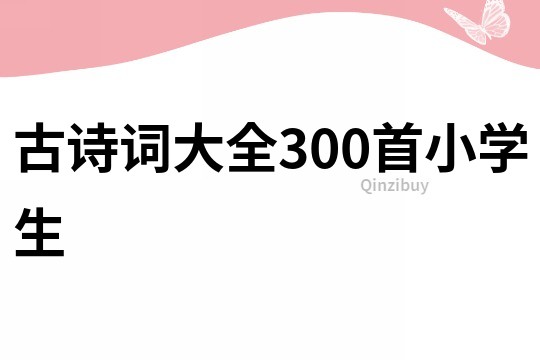 古詩(shī)詞大全300首小學(xué)生
