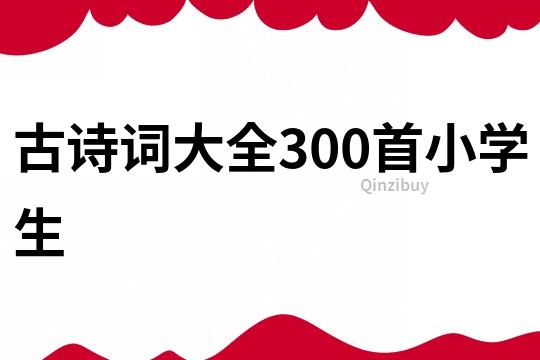 古詩詞大全300首小學(xué)生