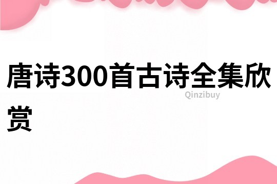 唐詩(shī)300首古詩(shī)全集欣賞