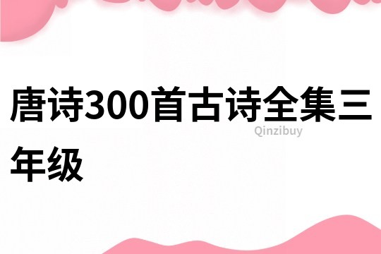 唐詩(shī)300首古詩(shī)全集三年級(jí)