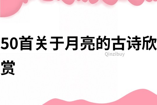 50首關(guān)于月亮的古詩欣賞
