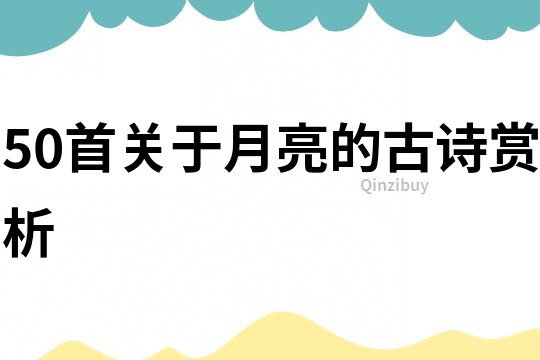 50首關(guān)于月亮的古詩(shī)賞析